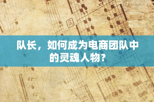 队长，如何成为电商团队中的灵魂人物？
