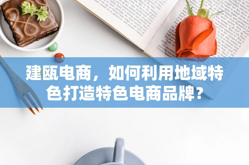 建瓯电商，如何利用地域特色打造特色电商品牌？