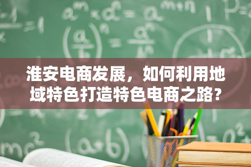 淮安电商发展，如何利用地域特色打造特色电商之路？
