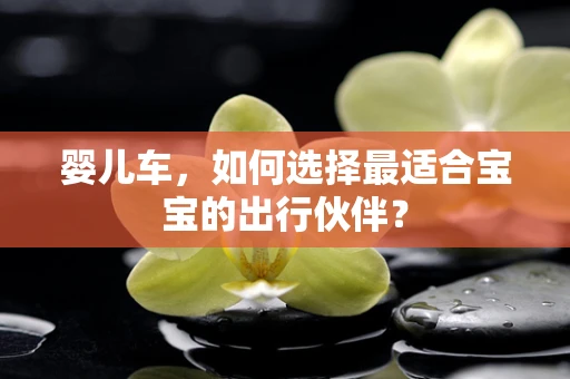 婴儿车，如何选择最适合宝宝的出行伙伴？