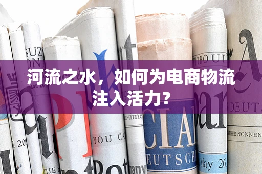 河流之水，如何为电商物流注入活力？