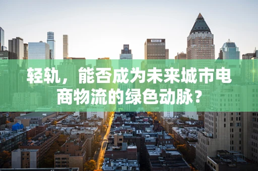 轻轨，能否成为未来城市电商物流的绿色动脉？