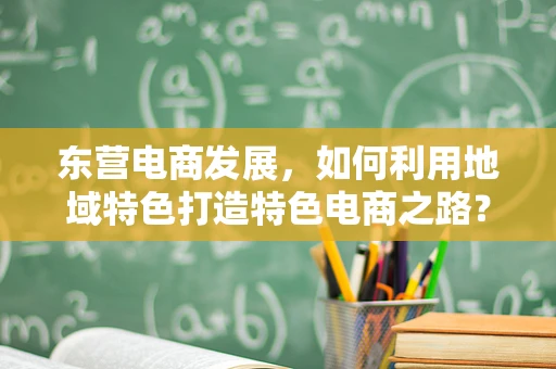 东营电商发展，如何利用地域特色打造特色电商之路？