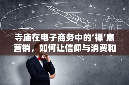 寺庙在电子商务中的‘禅’意营销，如何让信仰与消费和谐共生？