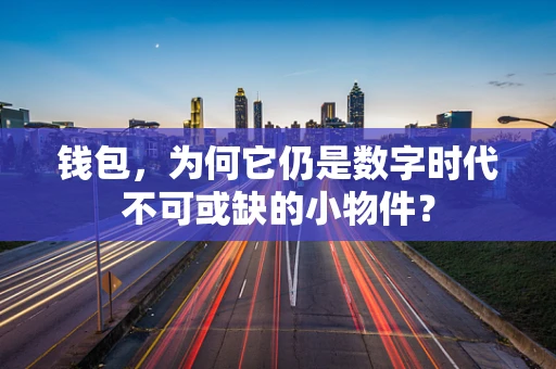 钱包，为何它仍是数字时代不可或缺的小物件？