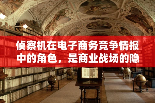 侦察机在电子商务竞争情报中的角色，是商业战场的隐形守护者吗？