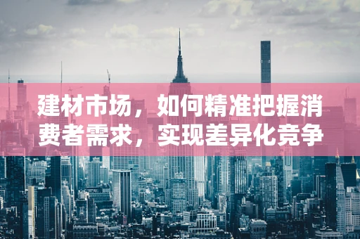 建材市场，如何精准把握消费者需求，实现差异化竞争？