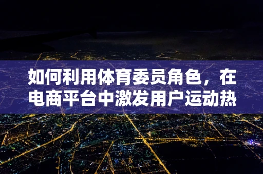 如何利用体育委员角色，在电商平台中激发用户运动热情？