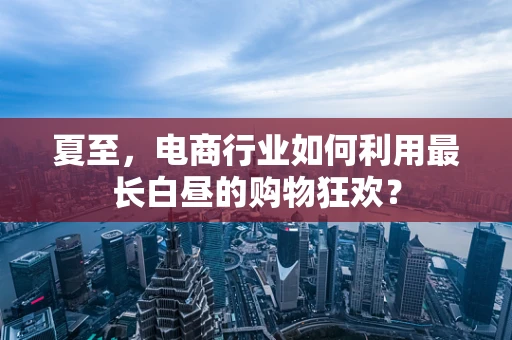 夏至，电商行业如何利用最长白昼的购物狂欢？