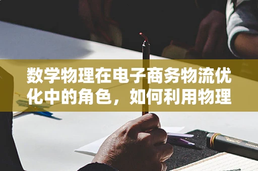 数学物理在电子商务物流优化中的角色，如何利用物理定律提升配送效率？