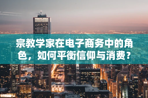 宗教学家在电子商务中的角色，如何平衡信仰与消费？