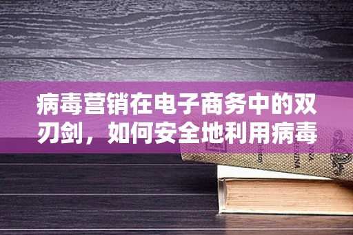 病毒营销在电子商务中的双刃剑，如何安全地利用病毒学原理？