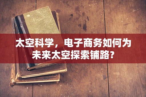 太空科学，电子商务如何为未来太空探索铺路？