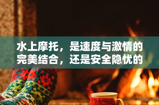 水上摩托，是速度与激情的完美结合，还是安全隐忧的代名词？