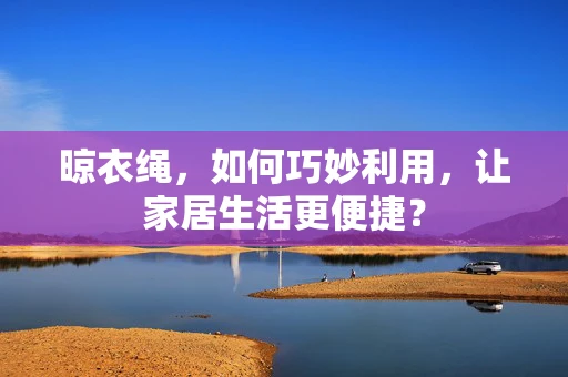 晾衣绳，如何巧妙利用，让家居生活更便捷？