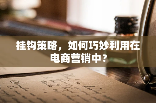 挂钩策略，如何巧妙利用在电商营销中？