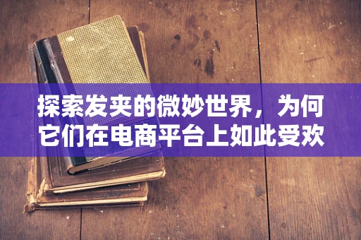 探索发夹的微妙世界，为何它们在电商平台上如此受欢迎？