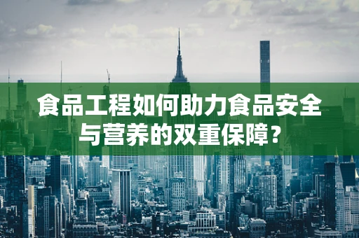 食品工程如何助力食品安全与营养的双重保障？