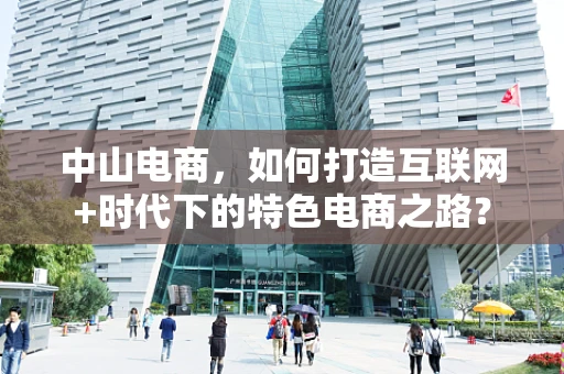 中山电商，如何打造互联网+时代下的特色电商之路？