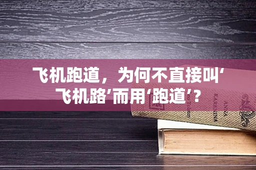 飞机跑道，为何不直接叫‘飞机路’而用‘跑道’？
