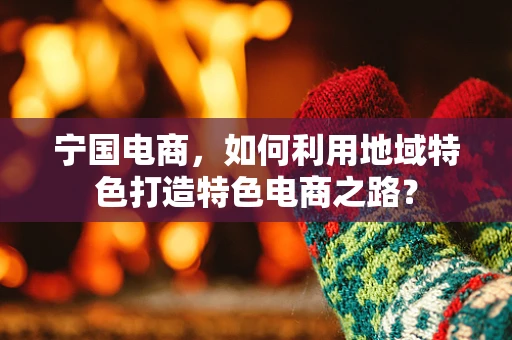 宁国电商，如何利用地域特色打造特色电商之路？