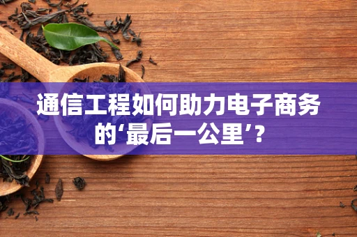 通信工程如何助力电子商务的‘最后一公里’？