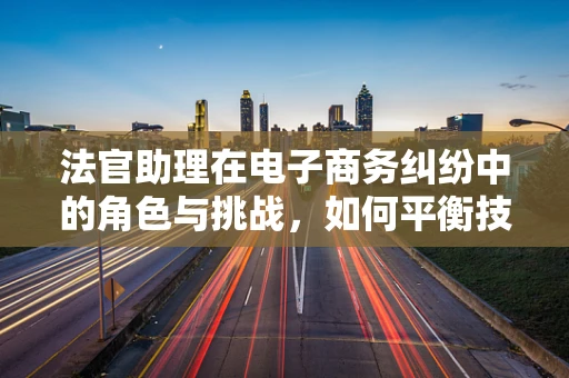 法官助理在电子商务纠纷中的角色与挑战，如何平衡技术与法律？