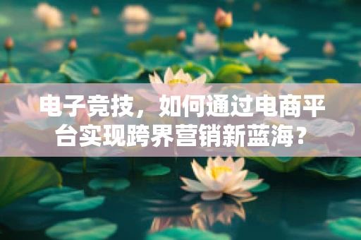 电子竞技，如何通过电商平台实现跨界营销新蓝海？