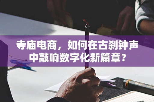 寺庙电商，如何在古刹钟声中敲响数字化新篇章？