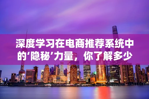 深度学习在电商推荐系统中的‘隐秘’力量，你了解多少？