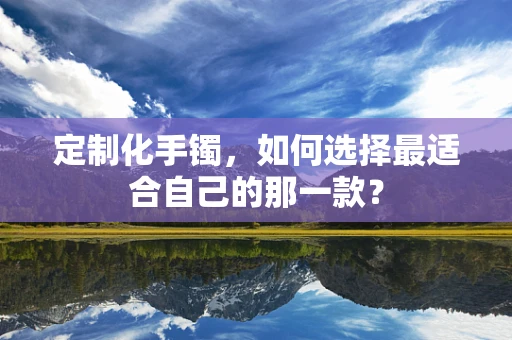 定制化手镯，如何选择最适合自己的那一款？