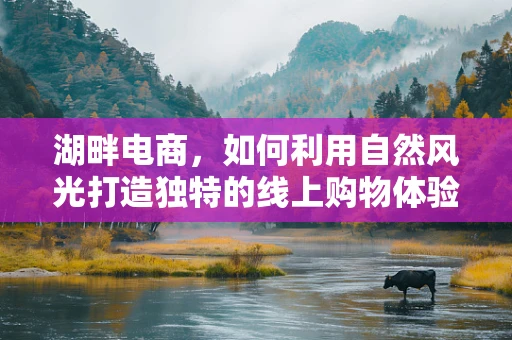 湖畔电商，如何利用自然风光打造独特的线上购物体验？