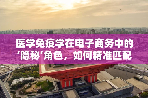 医学免疫学在电子商务中的‘隐秘’角色，如何精准匹配消费者健康需求？
