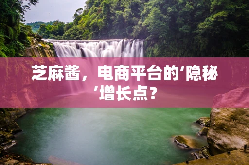 芝麻酱，电商平台的‘隐秘’增长点？