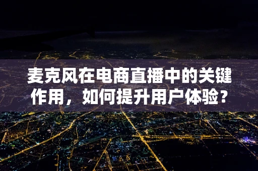 麦克风在电商直播中的关键作用，如何提升用户体验？