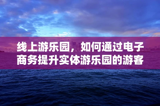 线上游乐园，如何通过电子商务提升实体游乐园的游客体验？