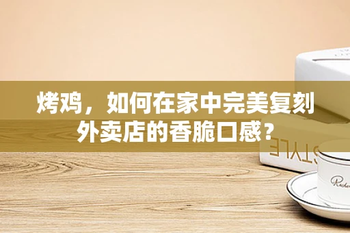 烤鸡，如何在家中完美复刻外卖店的香脆口感？