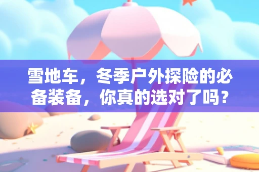 雪地车，冬季户外探险的必备装备，你真的选对了吗？