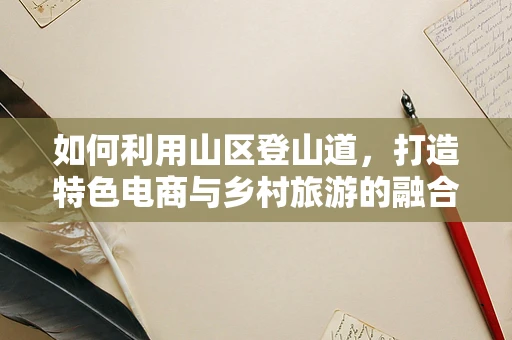 如何利用山区登山道，打造特色电商与乡村旅游的融合之路？