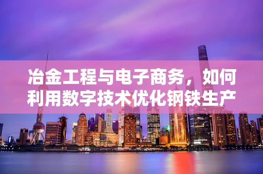 冶金工程与电子商务，如何利用数字技术优化钢铁生产流程？