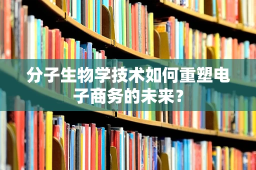 分子生物学技术如何重塑电子商务的未来？