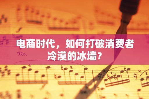 电商时代，如何打破消费者冷漠的冰墙？