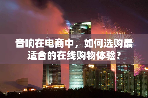 音响在电商中，如何选购最适合的在线购物体验？