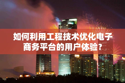 如何利用工程技术优化电子商务平台的用户体验？