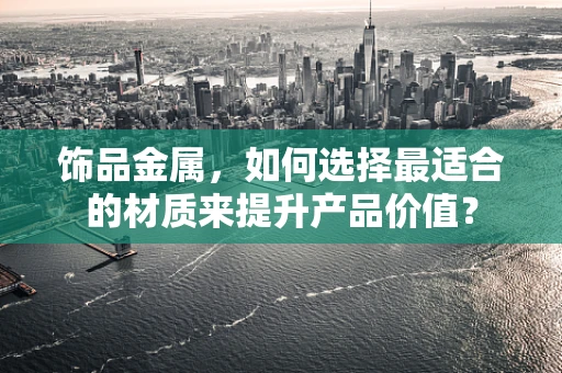 饰品金属，如何选择最适合的材质来提升产品价值？