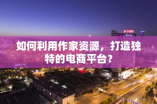 如何利用作家资源，打造独特的电商平台？