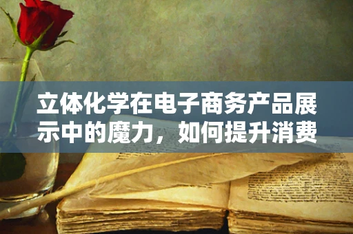 立体化学在电子商务产品展示中的魔力，如何提升消费者购买决策？