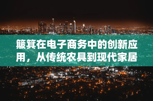 簸箕在电子商务中的创新应用，从传统农具到现代家居智能解决方案？