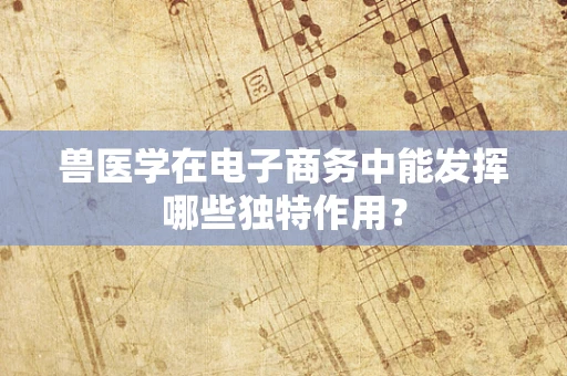 兽医学在电子商务中能发挥哪些独特作用？