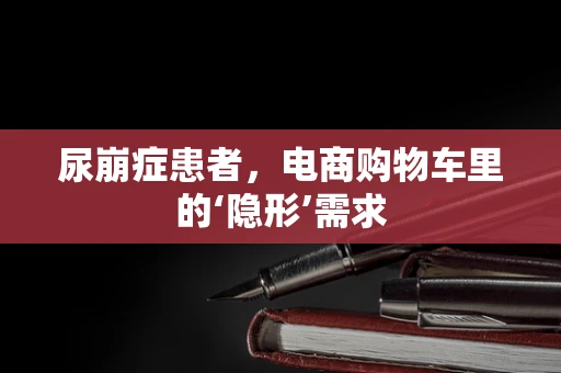 尿崩症患者，电商购物车里的‘隐形’需求
